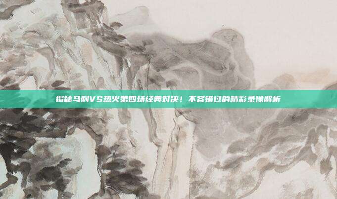 揭秘马刺VS热火第四场经典对决！不容错过的精彩录像解析