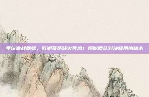里尔激战草蜢,欧洲赛场烽火再燃!揭秘两队对决背后的秘密