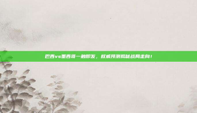 巴西vs墨西哥一触即发,权威预测揭秘战局走向!