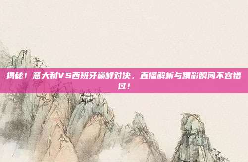揭秘!意大利VS西班牙巅峰对决,直播解析与精彩瞬间不容错过!