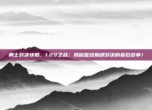 勇士对决快船，1.29之战：揭秘篮球巅峰对决的幕后故事！
