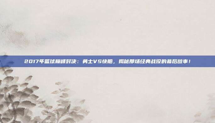2017年篮球巅峰对决：勇士VS快船，揭秘那场经典战役的幕后故事！