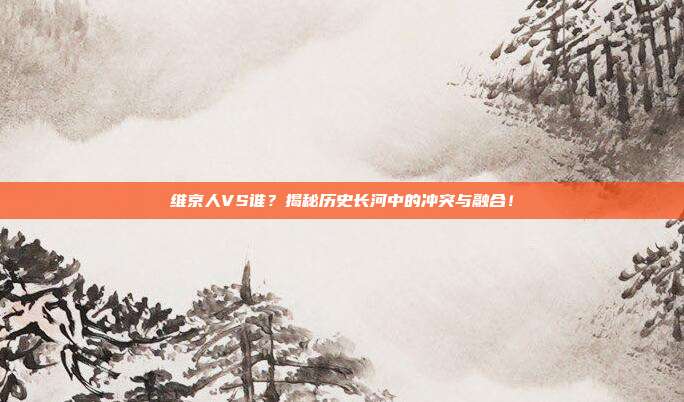 维京人VS谁?揭秘历史长河中的冲突与融合!
