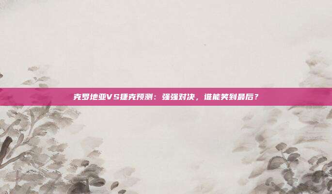 克罗地亚VS捷克预测：强强对决，谁能笑到最后？