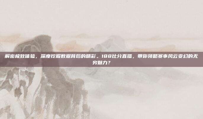 解密极致体验，深度挖掘数据背后的精彩。188比分直播，带你领略赛事风云变幻的无穷魅力？