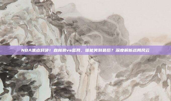 NBA焦点对决!森林狼vs篮网,谁能笑到最后?深度解析战局风云