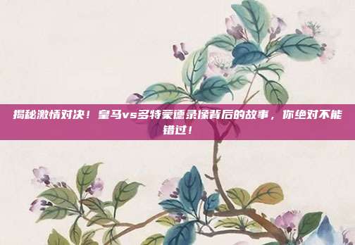 揭秘激情对决！皇马vs多特蒙德录像背后的故事，你绝对不能错过！
