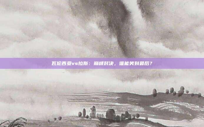 瓦伦西亚vs拉斯：巅峰对决，谁能笑到最后？