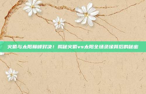 火箭与太阳巅峰对决!揭秘火箭vs太阳全场录像背后的秘密