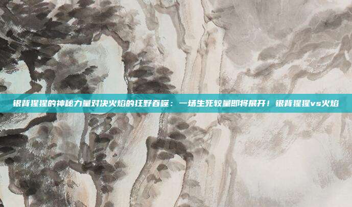 银背猩猩的神秘力量对决火焰的狂野吞噬：一场生死较量即将展开！银背猩猩vs火焰