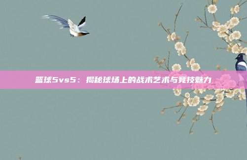 篮球5vs5：揭秘球场上的战术艺术与竞技魅力