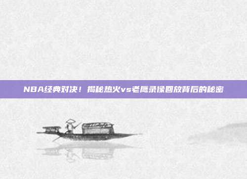 NBA经典对决!揭秘热火vs老鹰录像回放背后的秘密