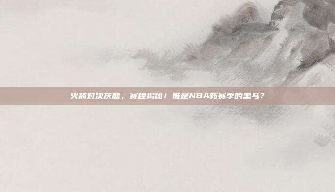 火箭对决灰熊,赛程揭秘!谁是NBA新赛季的黑马?