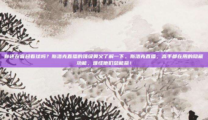 你还在盲目看球吗？斯洛克直播的顶级奥义了解一下。斯洛克直播，高手都在用的隐藏功能，难怪他们总能赢！