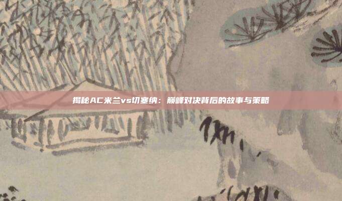 揭秘AC米兰vs切塞纳:巅峰对决背后的故事与策略