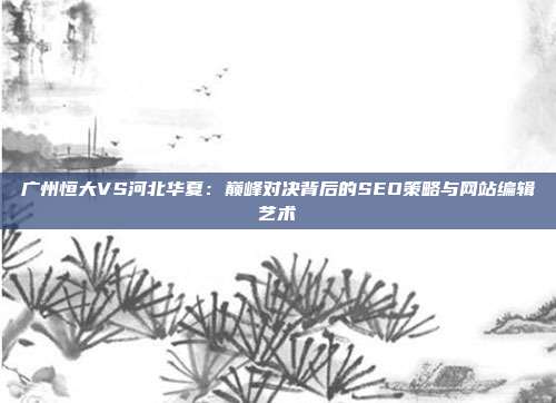 广州恒大VS河北华夏：巅峰对决背后的SEO策略与网站编辑艺术