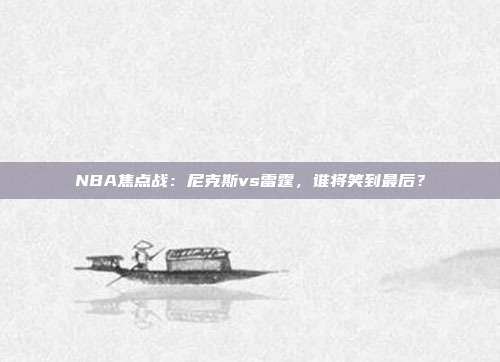 NBA焦点战：尼克斯vs雷霆，谁将笑到最后？