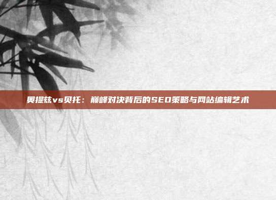 奥提兹vs贝托：巅峰对决背后的SEO策略与网站编辑艺术