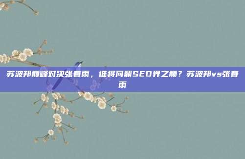 苏波邦巅峰对决张春雨，谁将问鼎SEO界之巅？苏波邦vs张春雨