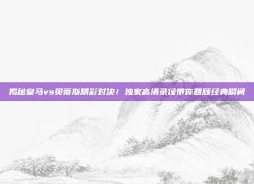 揭秘皇马vs贝蒂斯精彩对决！独家高清录像带你回顾经典瞬间