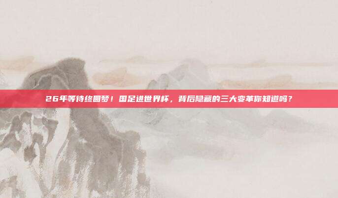 26年等待终圆梦！国足进世界杯，背后隐藏的三大变革你知道吗？
