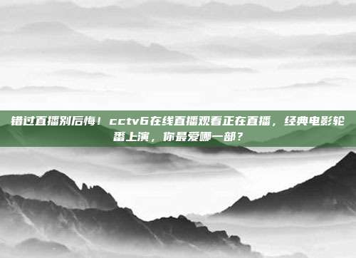 错过直播别后悔！cctv6在线直播观看正在直播，经典电影轮番上演，你最爱哪一部？