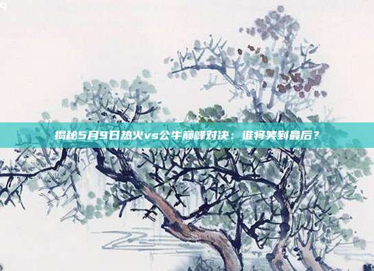 揭秘5月9日热火vs公牛巅峰对决:谁将笑到最后?