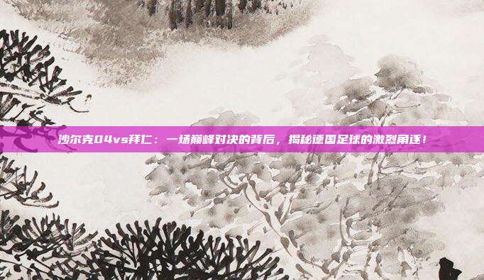 沙尔克04vs拜仁：一场巅峰对决的背后，揭秘德国足球的激烈角逐！