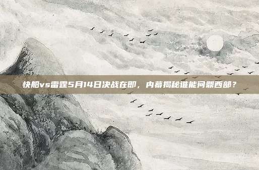 快船vs雷霆5月14日决战在即,内幕揭秘谁能问鼎西部?