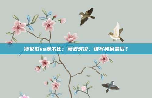 傅家俊vs塞尔比：巅峰对决，谁将笑到最后？