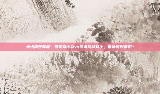 拳坛风云再起:西蒙马库斯vs播求巅峰对决,谁能笑到最后?
