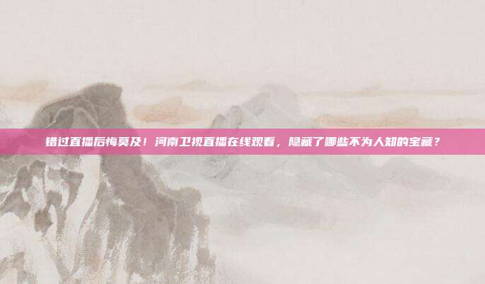 错过直播后悔莫及！河南卫视直播在线观看，隐藏了哪些不为人知的宝藏？