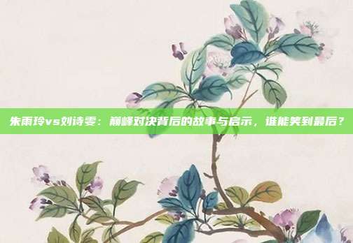 朱雨玲vs刘诗雯:巅峰对决背后的故事与启示,谁能笑到最后?