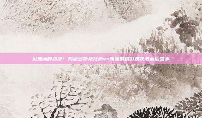 足球巅峰对决！揭秘多斯桑托斯vs凯恩的精彩对决与幕后故事
