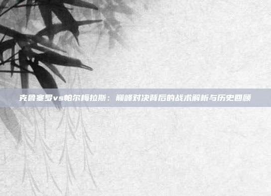 克鲁塞罗vs帕尔梅拉斯:巅峰对决背后的战术解析与历史回顾