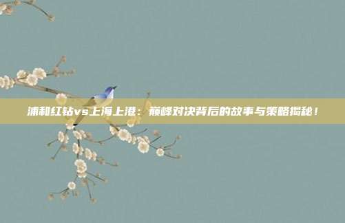 浦和红钻vs上海上港：巅峰对决背后的故事与策略揭秘！