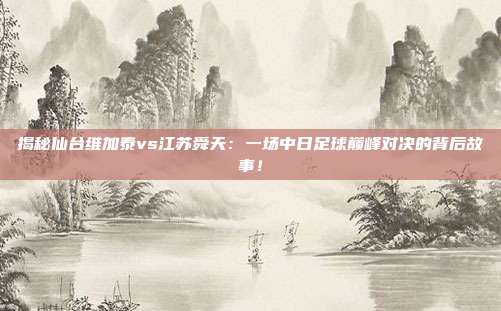 揭秘仙台维加泰vs江苏舜天:一场中日足球巅峰对决的背后故事!