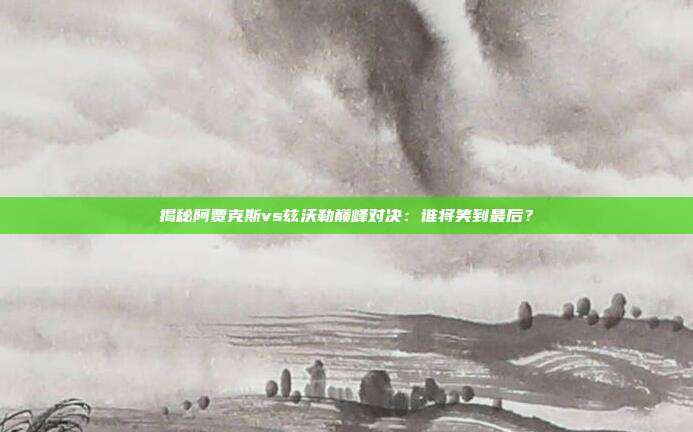 揭秘阿贾克斯vs兹沃勒巅峰对决：谁将笑到最后？