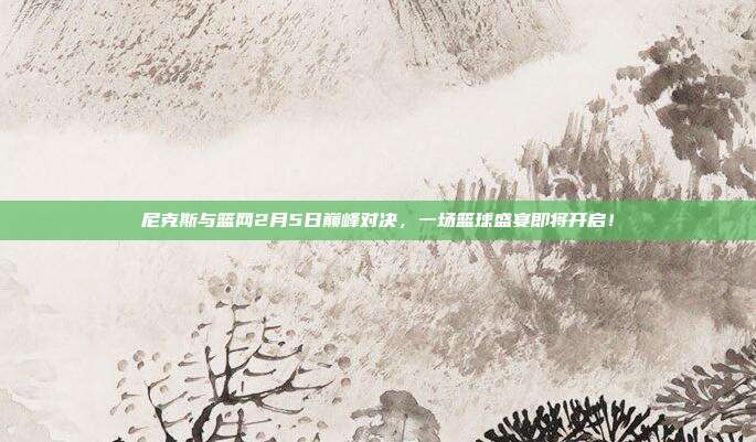 尼克斯与篮网2月5日巅峰对决，一场篮球盛宴即将开启！