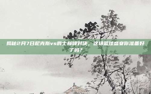 揭秘2月7日尼克斯vs爵士巅峰对决,这场篮球盛宴你准备好了吗?