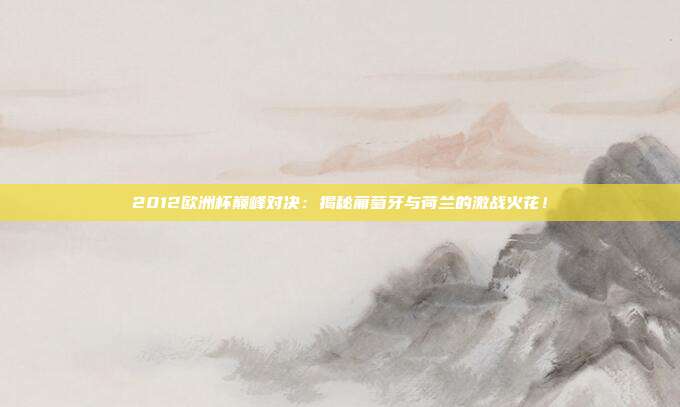 2012欧洲杯巅峰对决:揭秘葡萄牙与荷兰的激战火花!