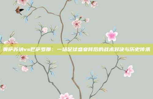 奥萨苏纳vs巴萨罗那：一场足球盛宴背后的战术对决与历史传承