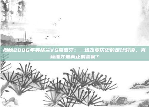 揭秘2006年英格兰VS葡萄牙:一场改变历史的足球对决,究竟谁才是真正的赢家?