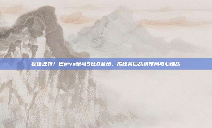 惊世逆转！巴萨vs皇马5比0全场，揭秘背后战术布局与心理战