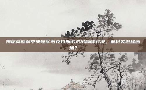 揭秘莫斯科中央陆军与克拉斯诺达尔巅峰对决，谁将笑傲绿茵场？