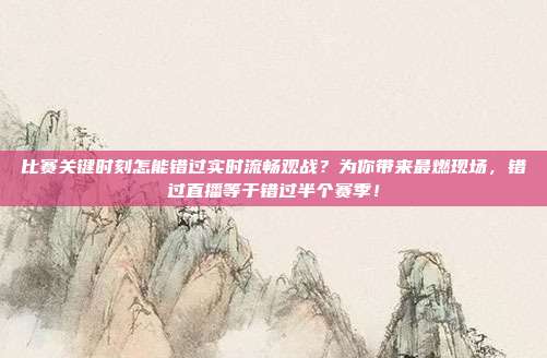 比赛关键时刻怎能错过实时流畅观战？为你带来最燃现场，错过直播等于错过半个赛季！