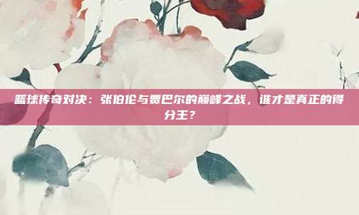 篮球传奇对决：张伯伦与贾巴尔的巅峰之战，谁才是真正的得分王？