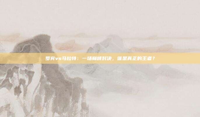 罗宾vs马拉特：一场巅峰对决，谁是真正的王者？