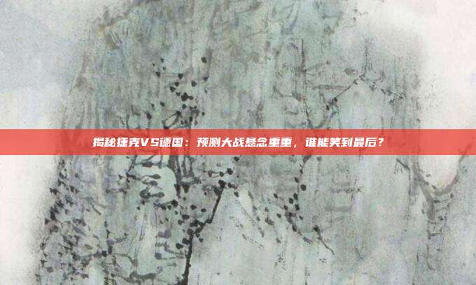揭秘捷克VS德国:预测大战悬念重重,谁能笑到最后?