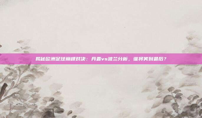揭秘欧洲足球巅峰对决：丹麦vs波兰分析，谁将笑到最后？